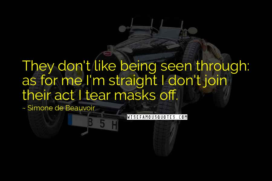 Simone De Beauvoir Quotes: They don't like being seen through: as for me I'm straight I don't join their act I tear masks off.