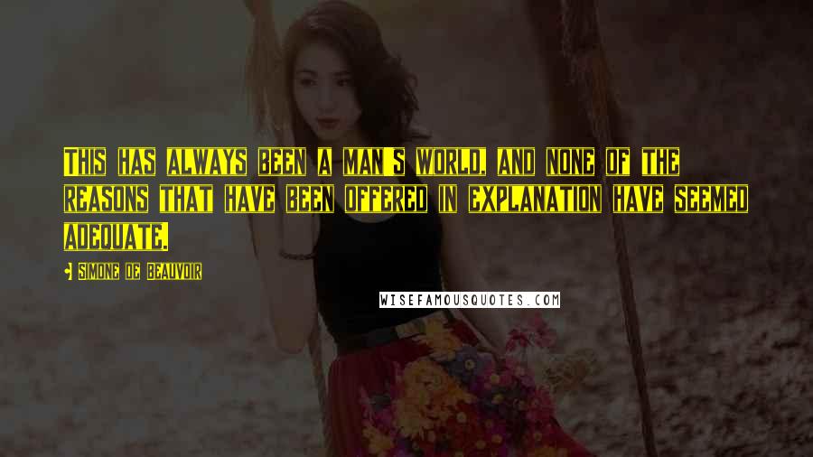 Simone De Beauvoir Quotes: This has always been a man's world, and none of the reasons that have been offered in explanation have seemed adequate.