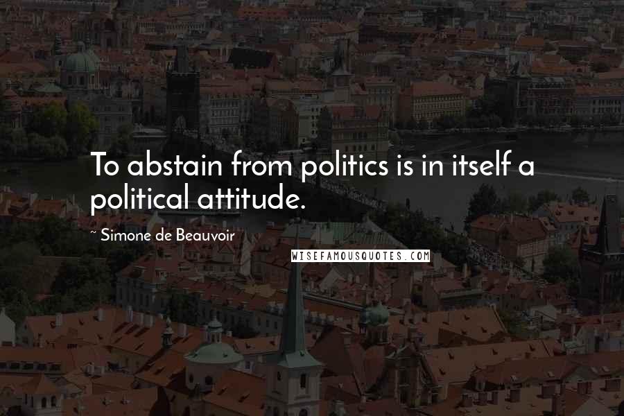 Simone De Beauvoir Quotes: To abstain from politics is in itself a political attitude.