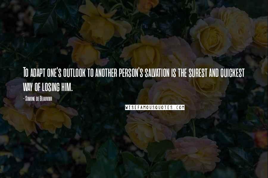 Simone De Beauvoir Quotes: To adapt one's outlook to another person's salvation is the surest and quickest way of losing him.