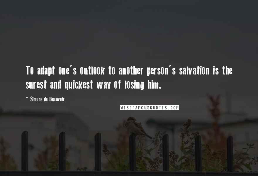 Simone De Beauvoir Quotes: To adapt one's outlook to another person's salvation is the surest and quickest way of losing him.