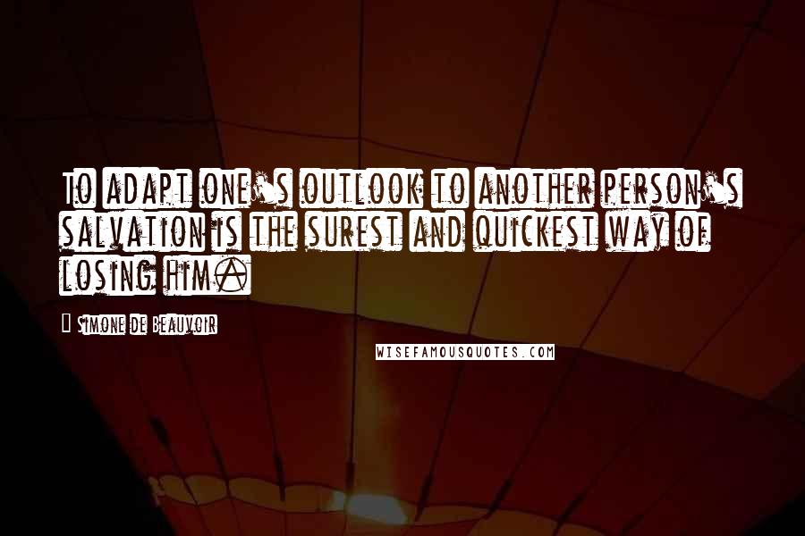 Simone De Beauvoir Quotes: To adapt one's outlook to another person's salvation is the surest and quickest way of losing him.