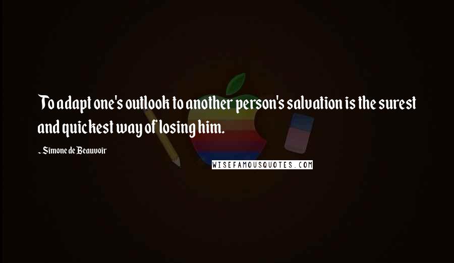 Simone De Beauvoir Quotes: To adapt one's outlook to another person's salvation is the surest and quickest way of losing him.