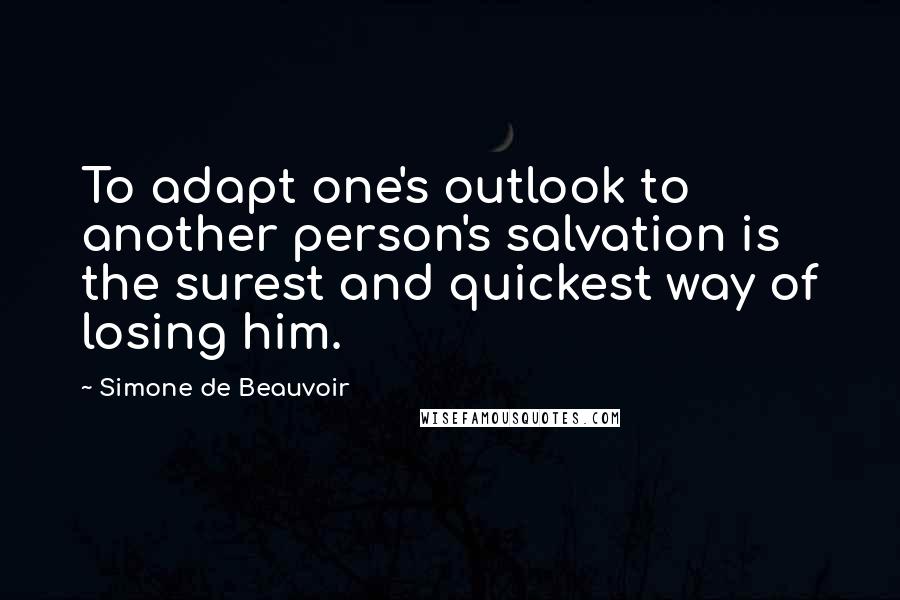 Simone De Beauvoir Quotes: To adapt one's outlook to another person's salvation is the surest and quickest way of losing him.