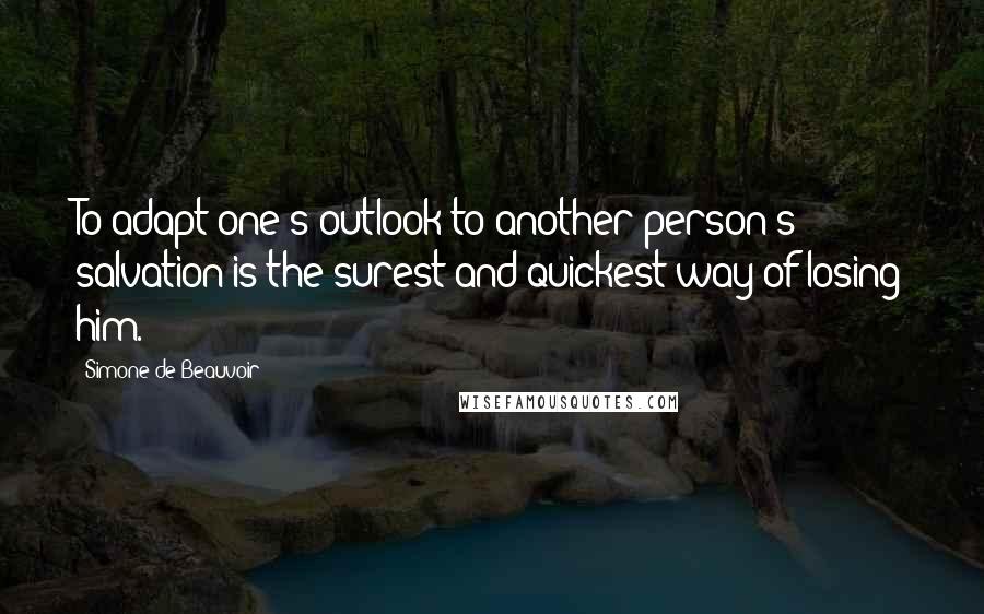 Simone De Beauvoir Quotes: To adapt one's outlook to another person's salvation is the surest and quickest way of losing him.