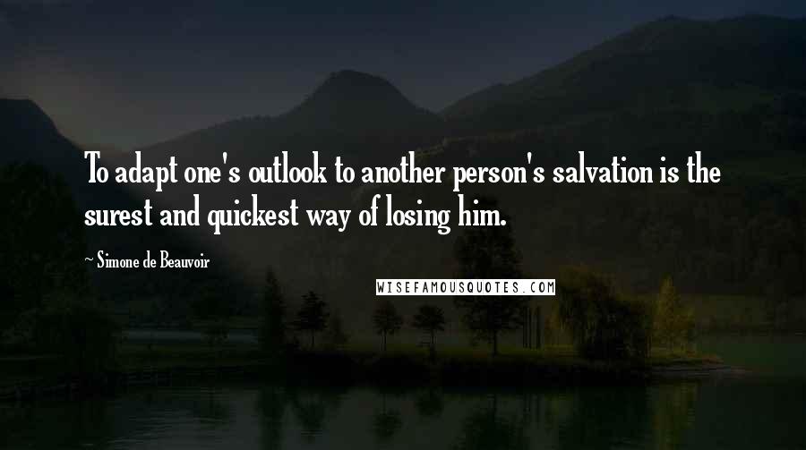 Simone De Beauvoir Quotes: To adapt one's outlook to another person's salvation is the surest and quickest way of losing him.