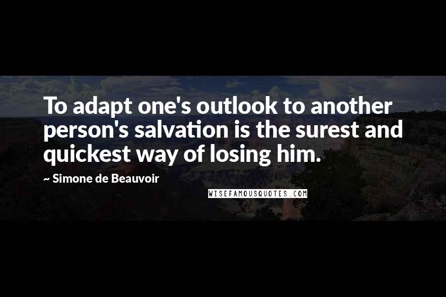 Simone De Beauvoir Quotes: To adapt one's outlook to another person's salvation is the surest and quickest way of losing him.