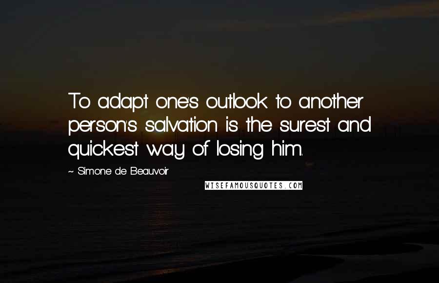 Simone De Beauvoir Quotes: To adapt one's outlook to another person's salvation is the surest and quickest way of losing him.