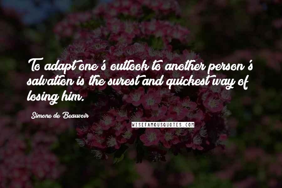 Simone De Beauvoir Quotes: To adapt one's outlook to another person's salvation is the surest and quickest way of losing him.