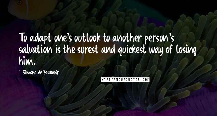 Simone De Beauvoir Quotes: To adapt one's outlook to another person's salvation is the surest and quickest way of losing him.