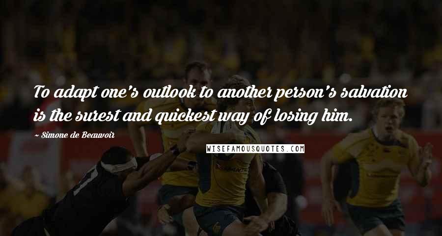 Simone De Beauvoir Quotes: To adapt one's outlook to another person's salvation is the surest and quickest way of losing him.