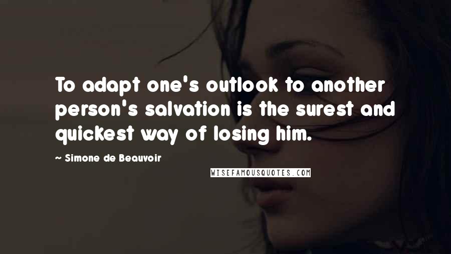 Simone De Beauvoir Quotes: To adapt one's outlook to another person's salvation is the surest and quickest way of losing him.