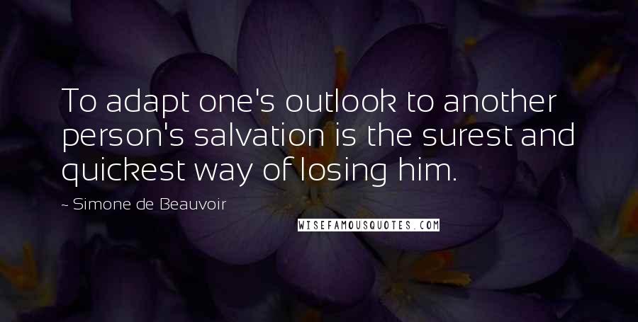 Simone De Beauvoir Quotes: To adapt one's outlook to another person's salvation is the surest and quickest way of losing him.