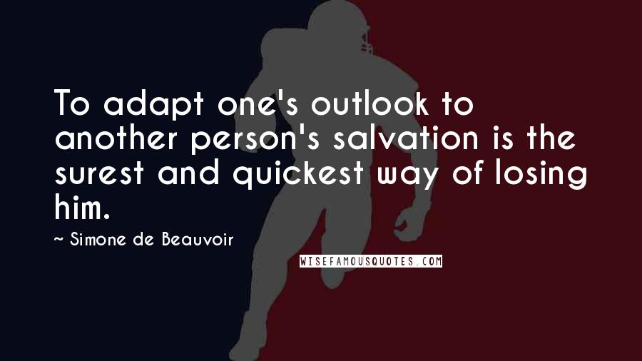 Simone De Beauvoir Quotes: To adapt one's outlook to another person's salvation is the surest and quickest way of losing him.