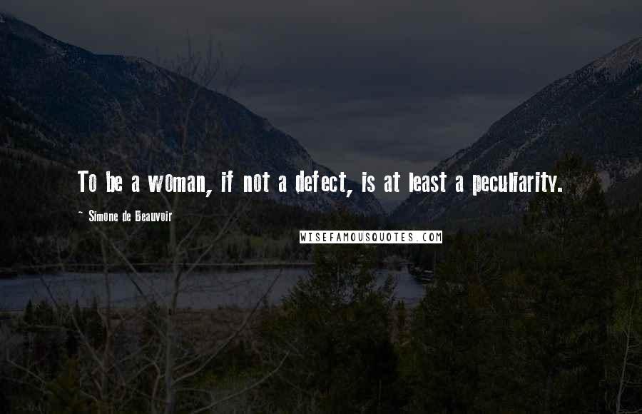 Simone De Beauvoir Quotes: To be a woman, if not a defect, is at least a peculiarity.