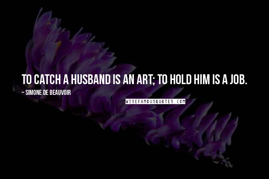 Simone De Beauvoir Quotes: To catch a husband is an art; to hold him is a job.