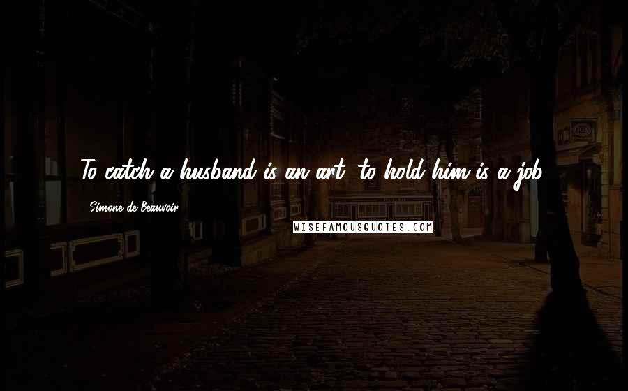 Simone De Beauvoir Quotes: To catch a husband is an art; to hold him is a job.