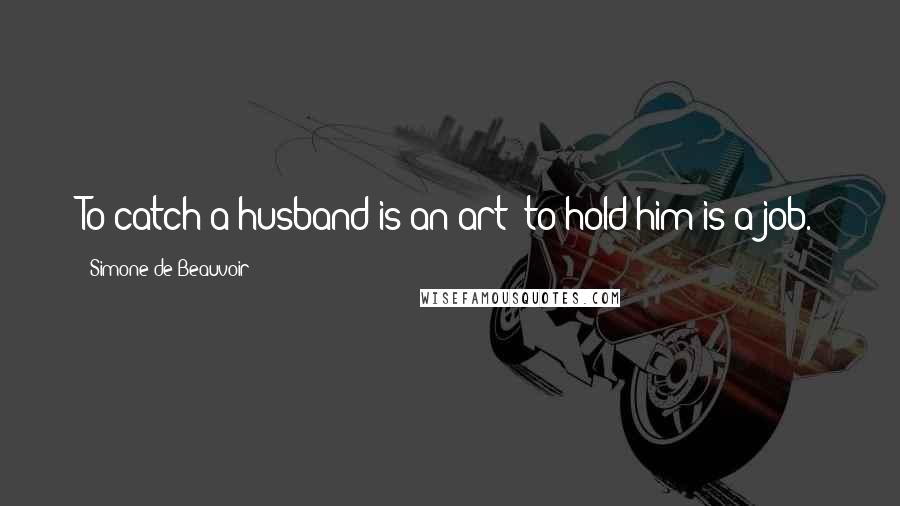 Simone De Beauvoir Quotes: To catch a husband is an art; to hold him is a job.