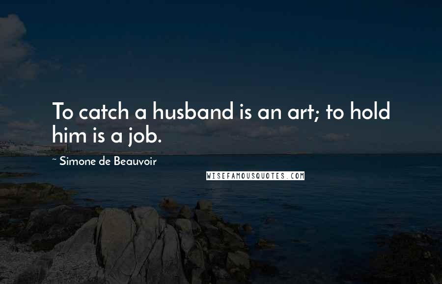 Simone De Beauvoir Quotes: To catch a husband is an art; to hold him is a job.