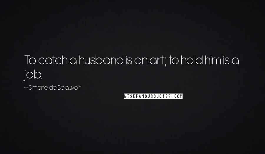 Simone De Beauvoir Quotes: To catch a husband is an art; to hold him is a job.