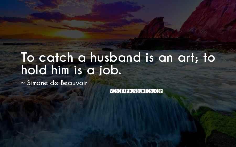 Simone De Beauvoir Quotes: To catch a husband is an art; to hold him is a job.