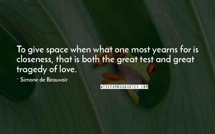 Simone De Beauvoir Quotes: To give space when what one most yearns for is closeness, that is both the great test and great tragedy of love.