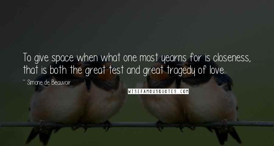 Simone De Beauvoir Quotes: To give space when what one most yearns for is closeness, that is both the great test and great tragedy of love.