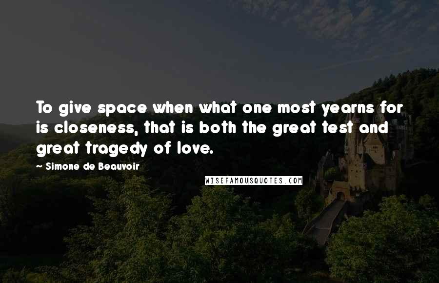 Simone De Beauvoir Quotes: To give space when what one most yearns for is closeness, that is both the great test and great tragedy of love.