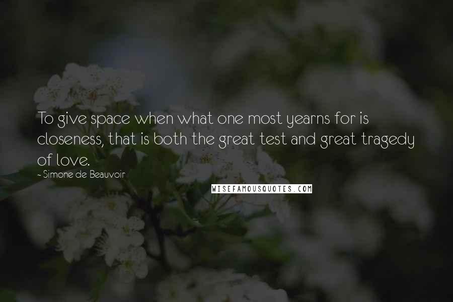 Simone De Beauvoir Quotes: To give space when what one most yearns for is closeness, that is both the great test and great tragedy of love.