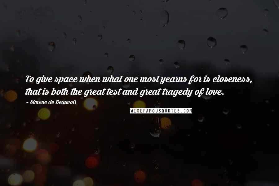 Simone De Beauvoir Quotes: To give space when what one most yearns for is closeness, that is both the great test and great tragedy of love.