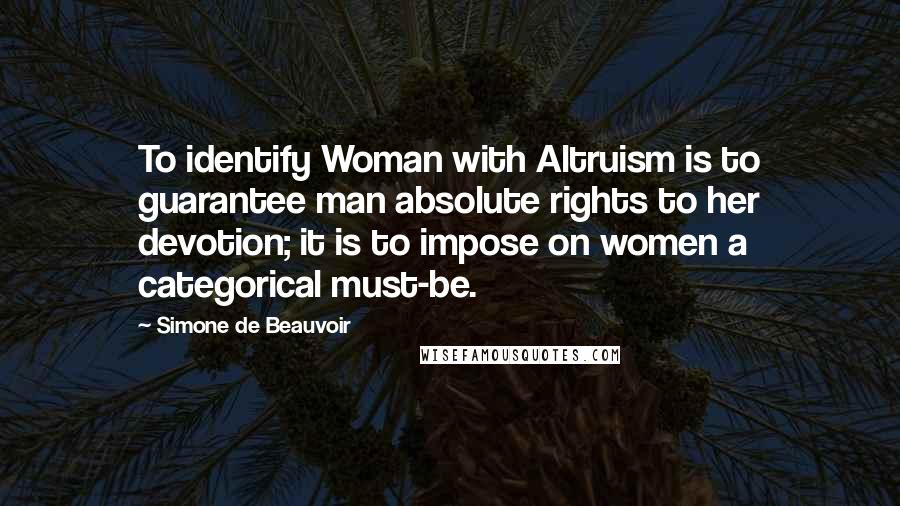 Simone De Beauvoir Quotes: To identify Woman with Altruism is to guarantee man absolute rights to her devotion; it is to impose on women a categorical must-be.