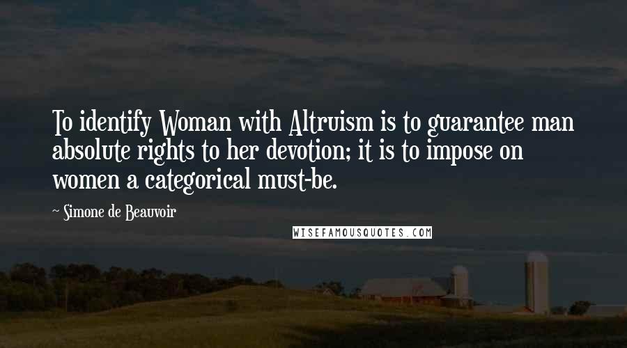 Simone De Beauvoir Quotes: To identify Woman with Altruism is to guarantee man absolute rights to her devotion; it is to impose on women a categorical must-be.