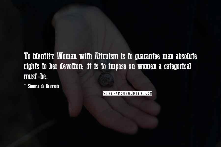 Simone De Beauvoir Quotes: To identify Woman with Altruism is to guarantee man absolute rights to her devotion; it is to impose on women a categorical must-be.