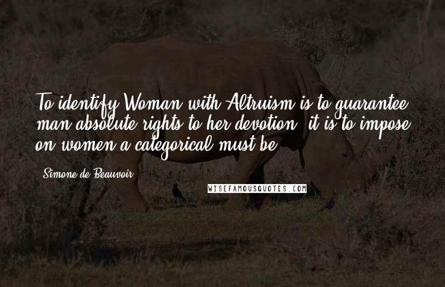 Simone De Beauvoir Quotes: To identify Woman with Altruism is to guarantee man absolute rights to her devotion; it is to impose on women a categorical must-be.