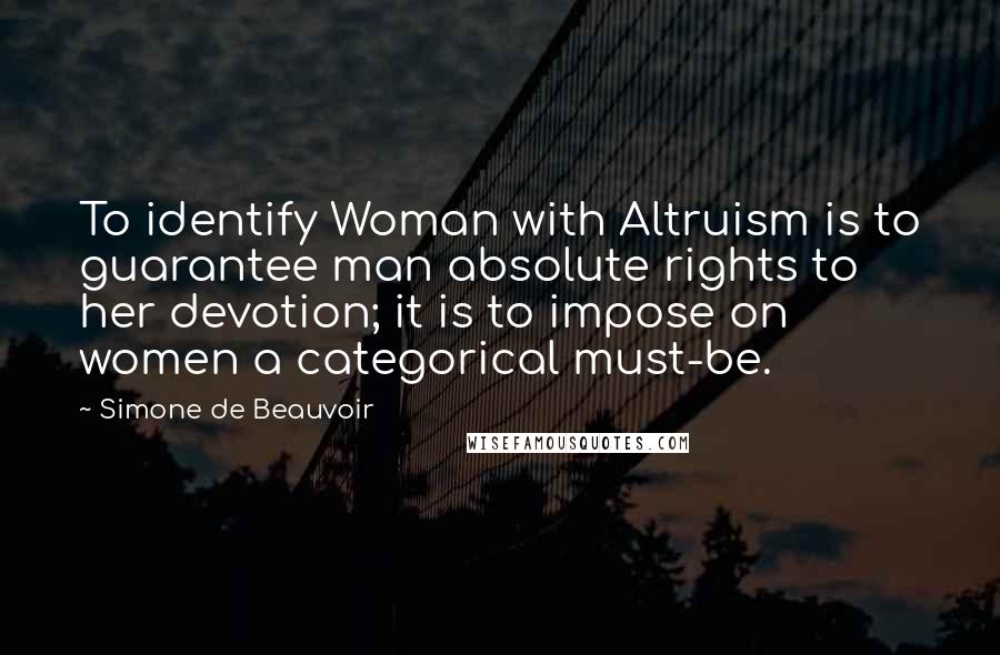 Simone De Beauvoir Quotes: To identify Woman with Altruism is to guarantee man absolute rights to her devotion; it is to impose on women a categorical must-be.