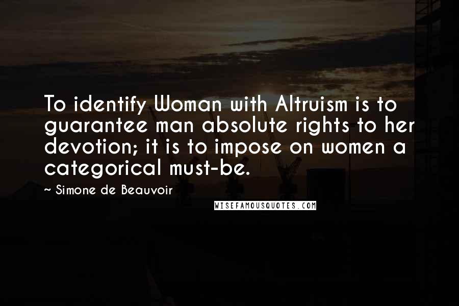 Simone De Beauvoir Quotes: To identify Woman with Altruism is to guarantee man absolute rights to her devotion; it is to impose on women a categorical must-be.