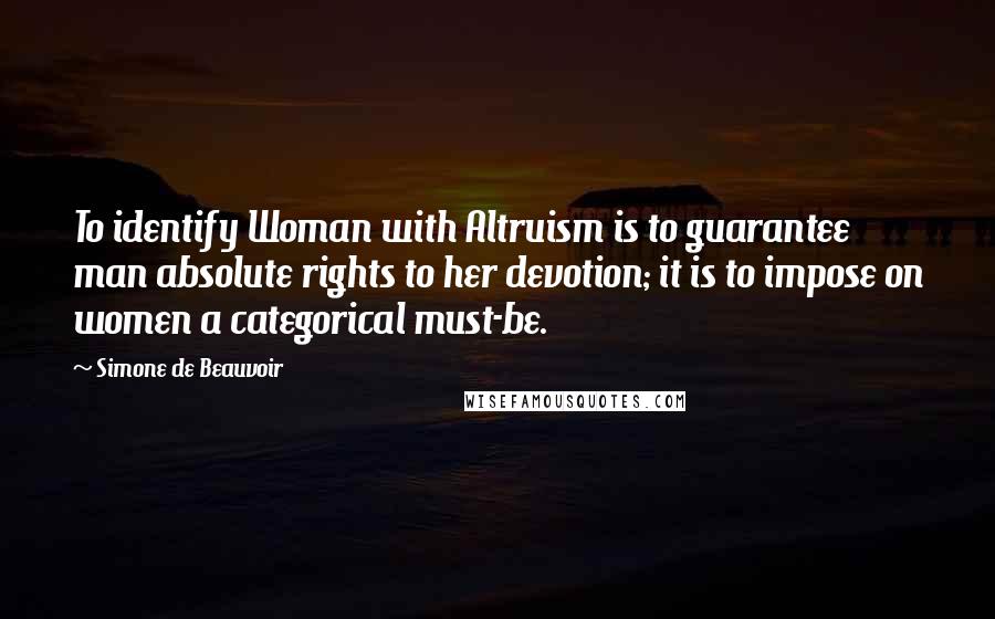 Simone De Beauvoir Quotes: To identify Woman with Altruism is to guarantee man absolute rights to her devotion; it is to impose on women a categorical must-be.