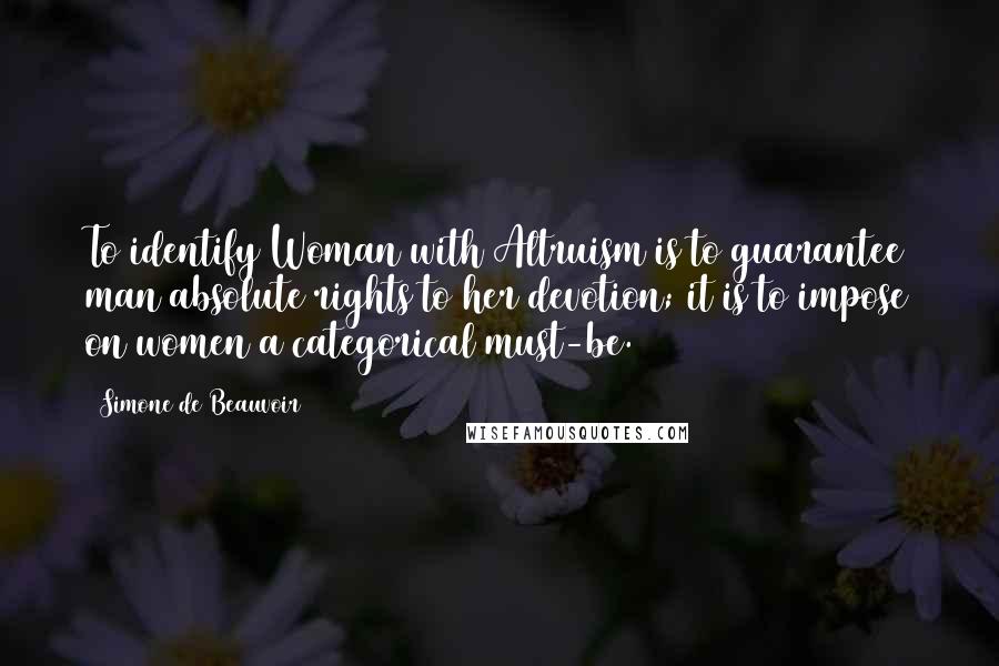 Simone De Beauvoir Quotes: To identify Woman with Altruism is to guarantee man absolute rights to her devotion; it is to impose on women a categorical must-be.