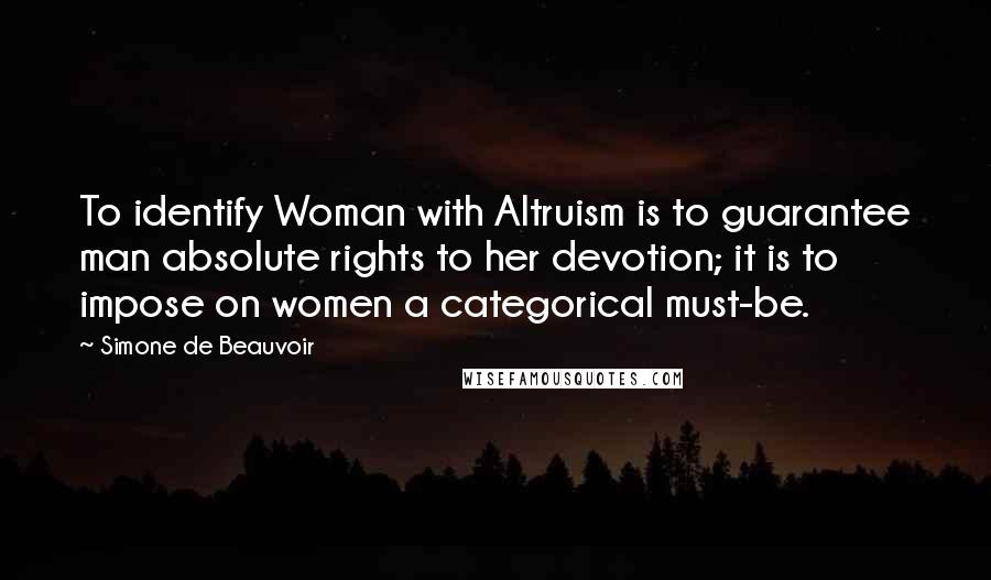 Simone De Beauvoir Quotes: To identify Woman with Altruism is to guarantee man absolute rights to her devotion; it is to impose on women a categorical must-be.