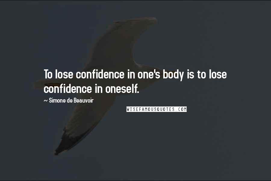 Simone De Beauvoir Quotes: To lose confidence in one's body is to lose confidence in oneself.