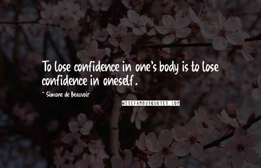 Simone De Beauvoir Quotes: To lose confidence in one's body is to lose confidence in oneself.