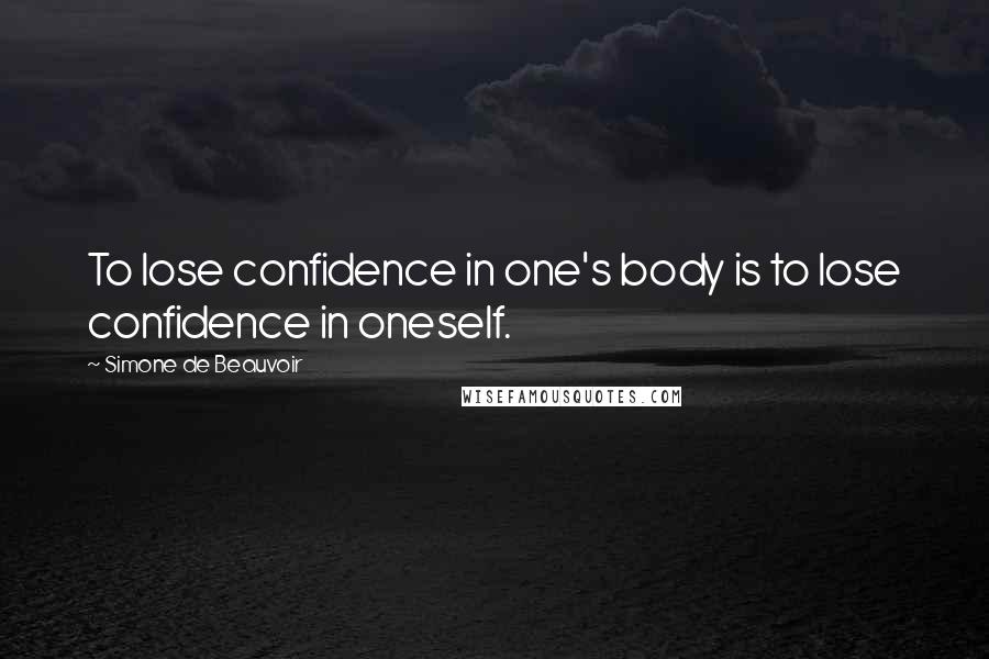 Simone De Beauvoir Quotes: To lose confidence in one's body is to lose confidence in oneself.