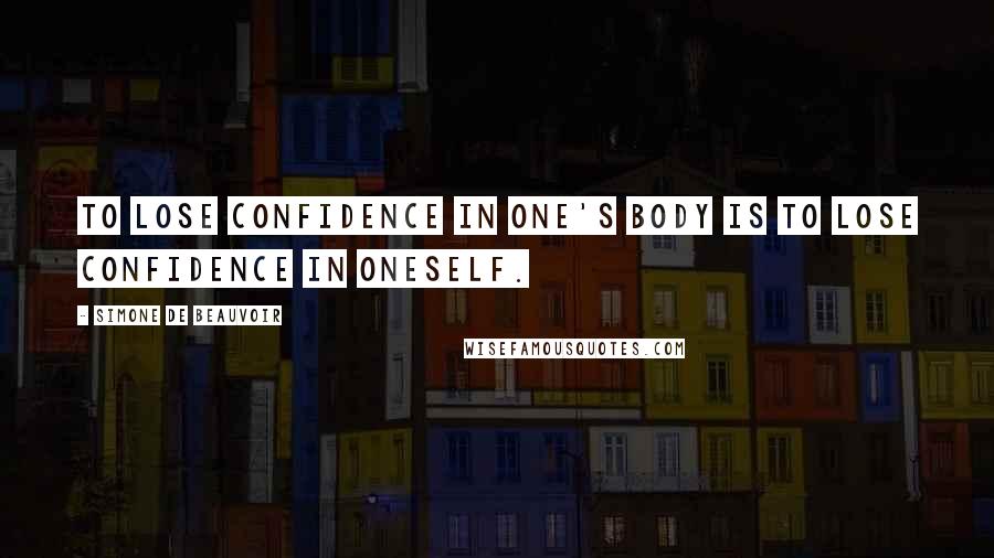 Simone De Beauvoir Quotes: To lose confidence in one's body is to lose confidence in oneself.