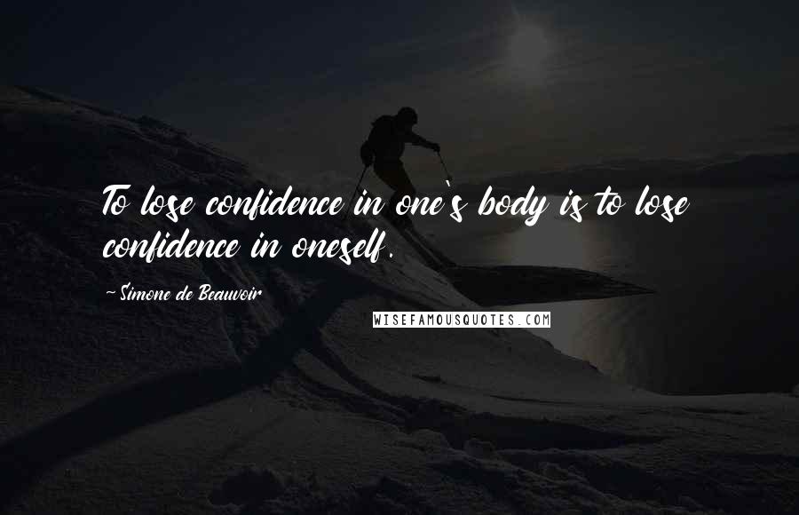 Simone De Beauvoir Quotes: To lose confidence in one's body is to lose confidence in oneself.