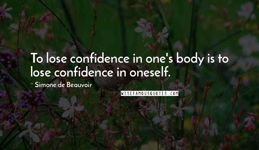 Simone De Beauvoir Quotes: To lose confidence in one's body is to lose confidence in oneself.