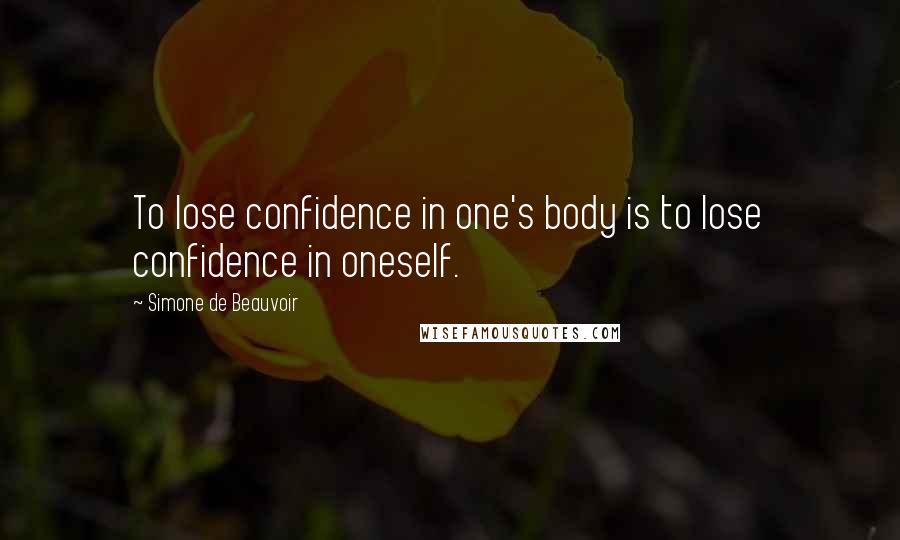 Simone De Beauvoir Quotes: To lose confidence in one's body is to lose confidence in oneself.