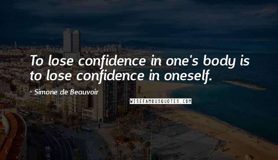 Simone De Beauvoir Quotes: To lose confidence in one's body is to lose confidence in oneself.