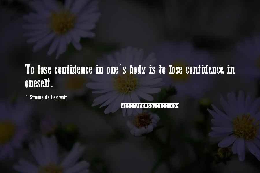 Simone De Beauvoir Quotes: To lose confidence in one's body is to lose confidence in oneself.