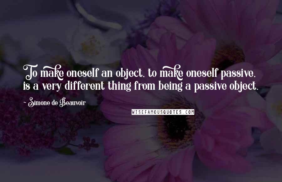 Simone De Beauvoir Quotes: To make oneself an object, to make oneself passive, is a very different thing from being a passive object.