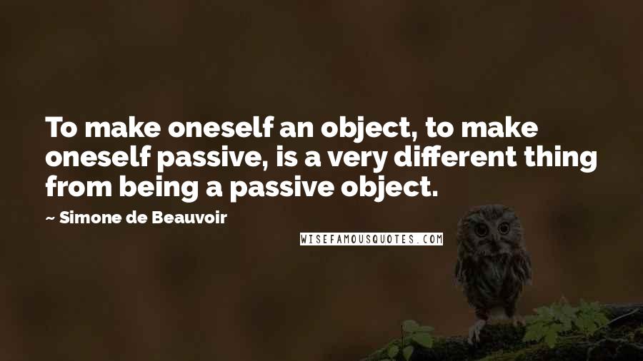 Simone De Beauvoir Quotes: To make oneself an object, to make oneself passive, is a very different thing from being a passive object.